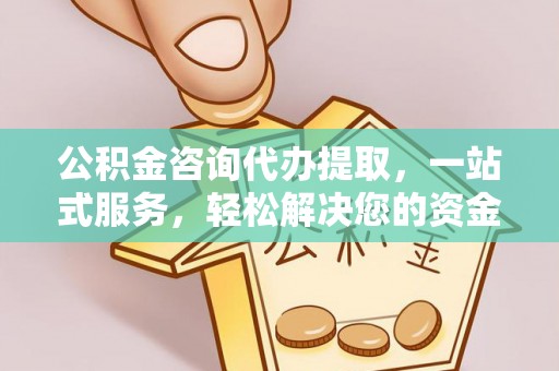 新密公积金咨询代办提取，一站式服务，轻松解决您的资金需求