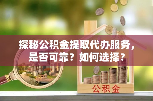 新密探秘公积金提取代办服务，是否可靠？如何选择？
