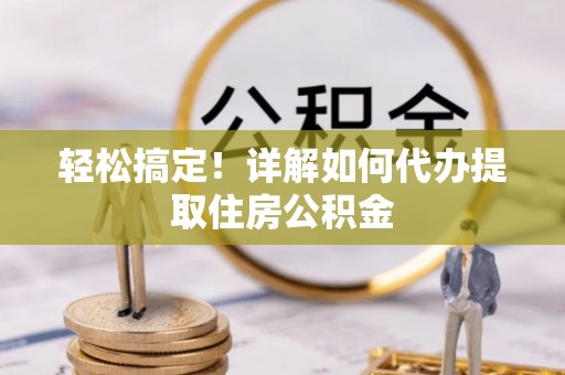 新密轻松搞定！详解如何代办提取住房公积金