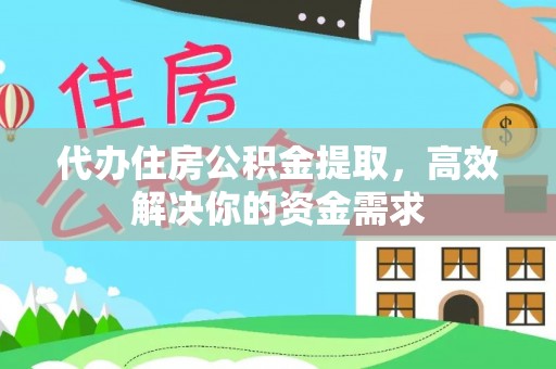 新密代办住房公积金提取，高效解决你的资金需求