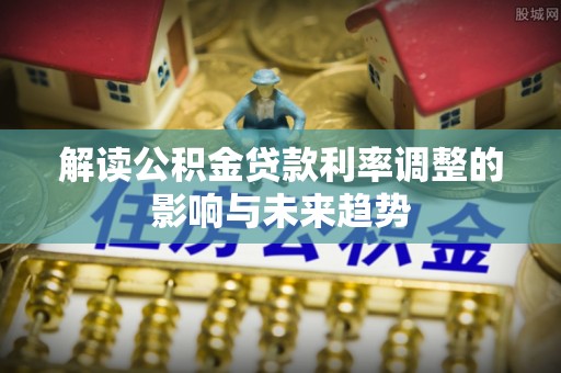 新密解读公积金贷款利率调整的影响与未来趋势