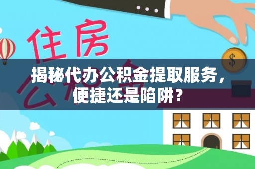 新密揭秘代办公积金提取服务，便捷还是陷阱？