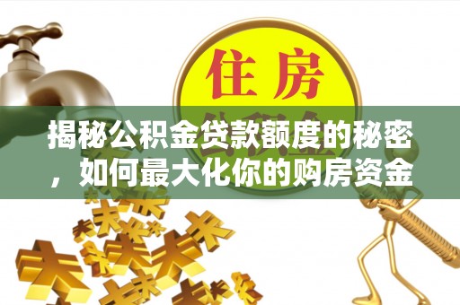新密揭秘公积金贷款额度的秘密，如何最大化你的购房资金？