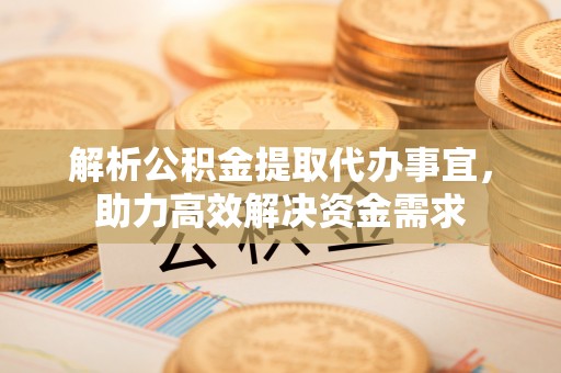 新密解析公积金提取代办事宜，助力高效解决资金需求