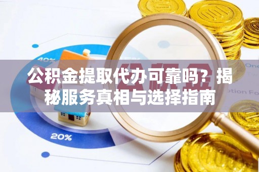 新密公积金提取代办可靠吗？揭秘服务真相与选择指南