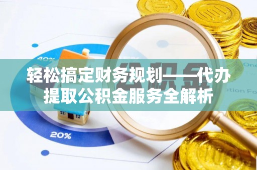 新密轻松搞定财务规划——代办提取公积金服务全解析