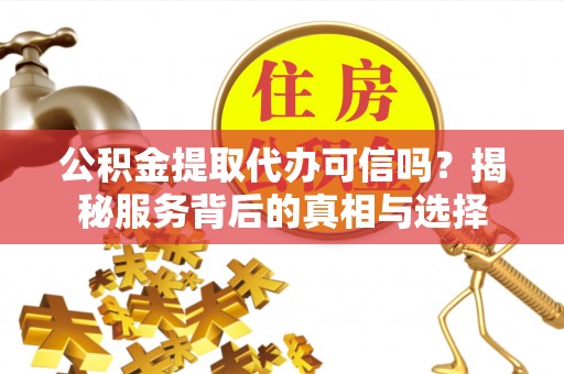 新密公积金提取代办可信吗？揭秘服务背后的真相与选择