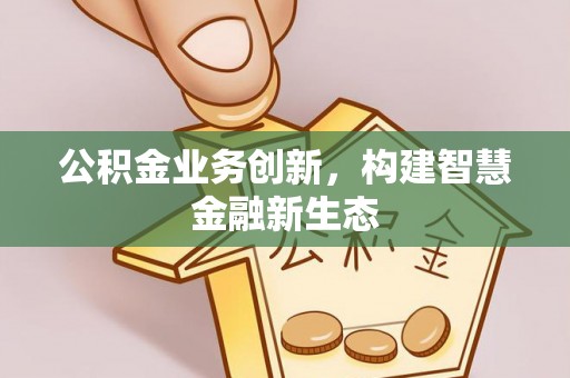 新密公积金业务创新，构建智慧金融新生态