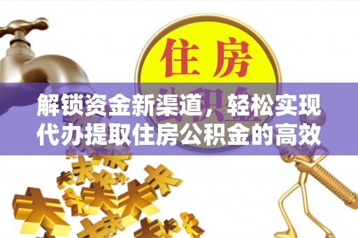 新密解锁资金新渠道，轻松实现代办提取住房公积金的高效攻略