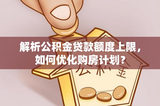 新密解析公积金贷款额度上限，如何优化购房计划？