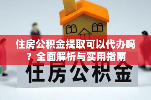新密住房公积金提取可以代办吗？全面解析与实用指南