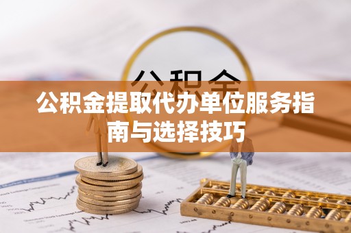 新密公积金提取代办单位服务指南与选择技巧
