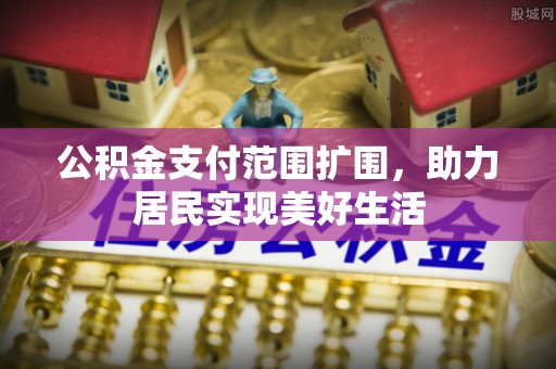 新密公积金支付范围扩围，助力居民实现美好生活