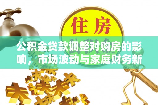 新密公积金贷款调整对购房的影响，市场波动与家庭财务新趋势