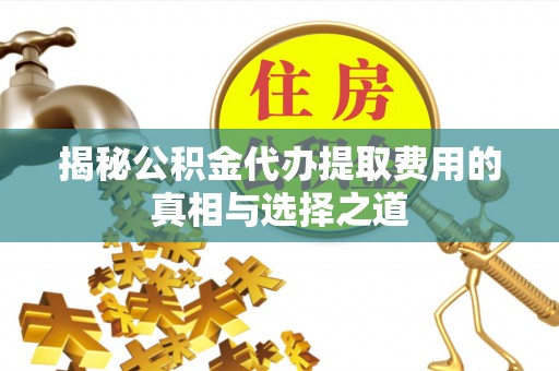 新密揭秘公积金代办提取费用的真相与选择之道