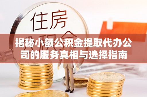 新密揭秘小额公积金提取代办公司的服务真相与选择指南