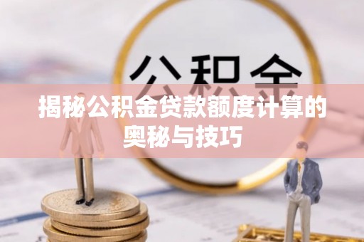 新密揭秘公积金贷款额度计算的奥秘与技巧