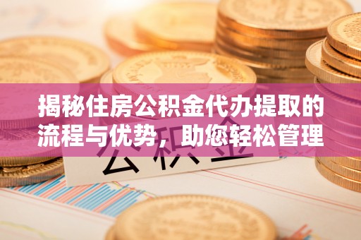 新密揭秘住房公积金代办提取的流程与优势，助您轻松管理资金