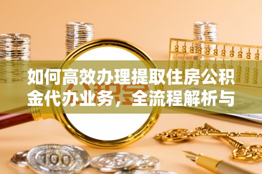 新密如何高效办理提取住房公积金代办业务，全流程解析与实用建议