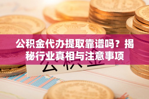 新密公积金代办提取靠谱吗？揭秘行业真相与注意事项
