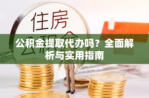 新密公积金提取代办吗？全面解析与实用指南