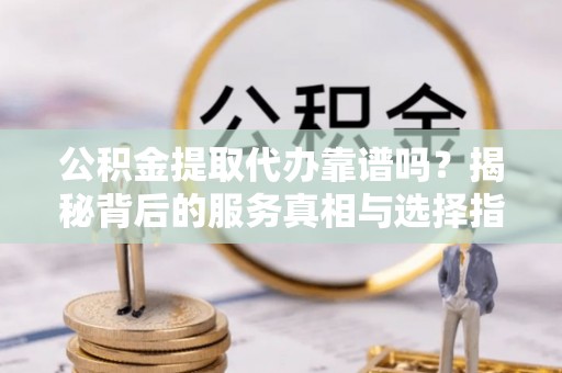 新密公积金提取代办靠谱吗？揭秘背后的服务真相与选择指南