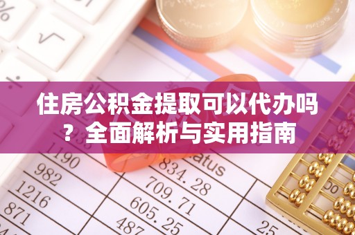 新密住房公积金提取可以代办吗？全面解析与实用指南