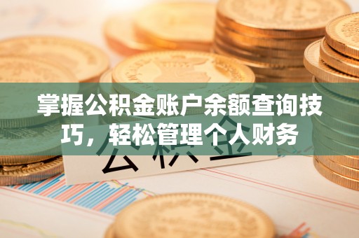 新密掌握公积金账户余额查询技巧，轻松管理个人财务
