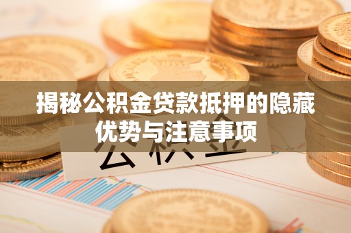 新密揭秘公积金贷款抵押的隐藏优势与注意事项