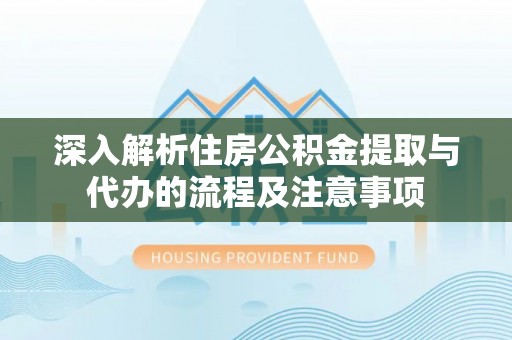 新密深入解析住房公积金提取与代办的流程及注意事项