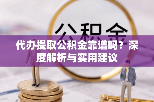 新密代办提取公积金靠谱吗？深度解析与实用建议