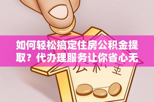 新密如何轻松搞定住房公积金提取？代办理服务让你省心无忧
