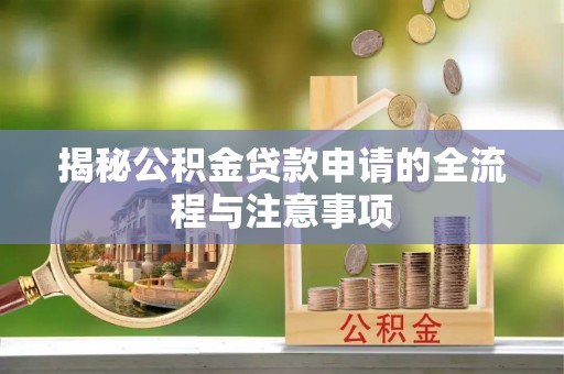 新密揭秘公积金贷款申请的全流程与注意事项
