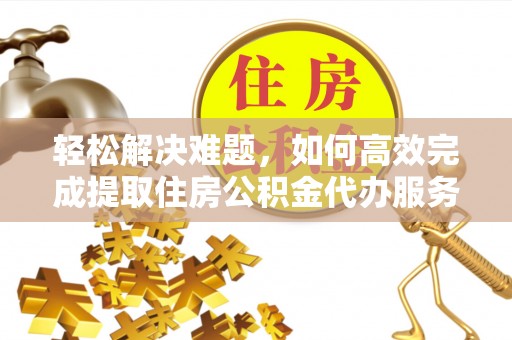 新密轻松解决难题，如何高效完成提取住房公积金代办服务