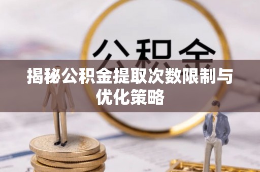 新密揭秘公积金提取次数限制与优化策略