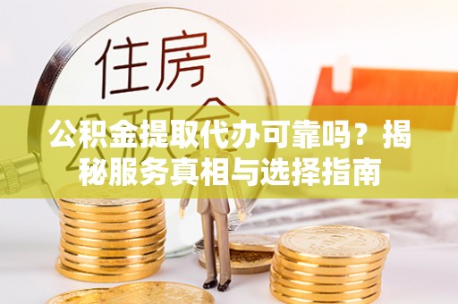 新密公积金提取代办可靠吗？揭秘服务真相与选择指南