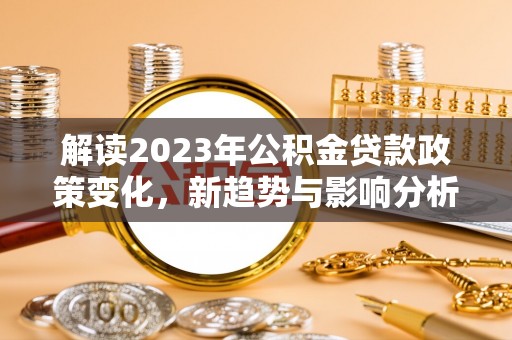 新密解读2023年公积金贷款政策变化，新趋势与影响分析