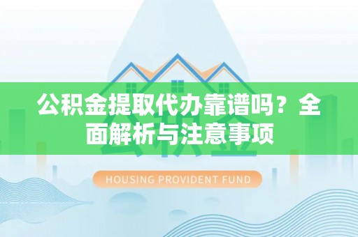 新密公积金提取代办靠谱吗？全面解析与注意事项