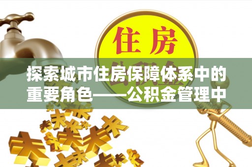 新密探索城市住房保障体系中的重要角色——公积金管理中心