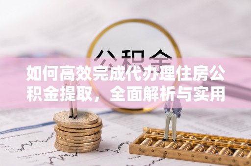 新密如何高效完成代办理住房公积金提取，全面解析与实用技巧