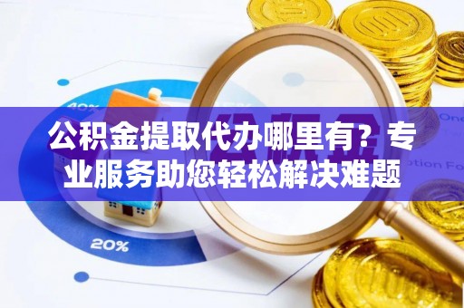 新密公积金提取代办哪里有？专业服务助您轻松解决难题