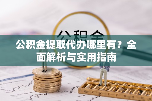 新密公积金提取代办哪里有？全面解析与实用指南