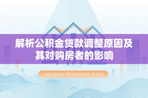 新密解析公积金贷款调整原因及其对购房者的影响