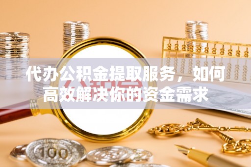 新密代办公积金提取服务，如何高效解决你的资金需求