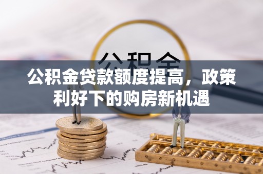 新密公积金贷款额度提高，政策利好下的购房新机遇