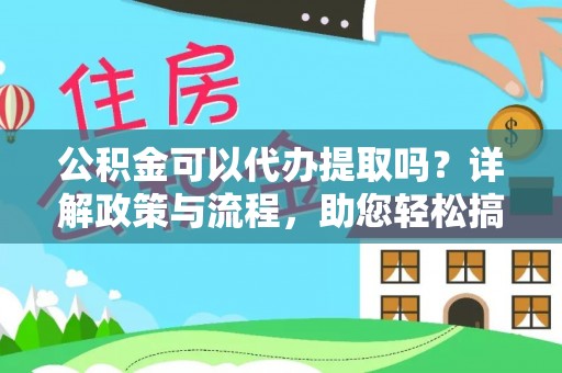 新密公积金可以代办提取吗？详解政策与流程，助您轻松搞定！
