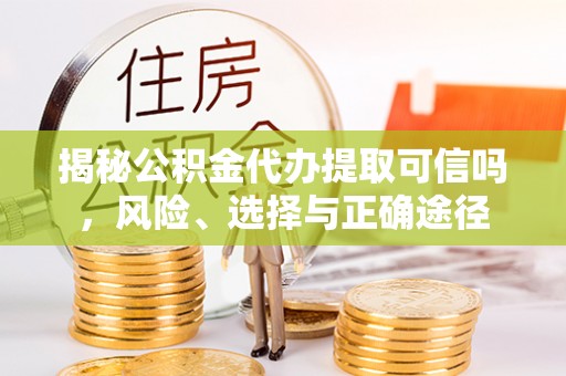 新密揭秘公积金代办提取可信吗，风险、选择与正确途径