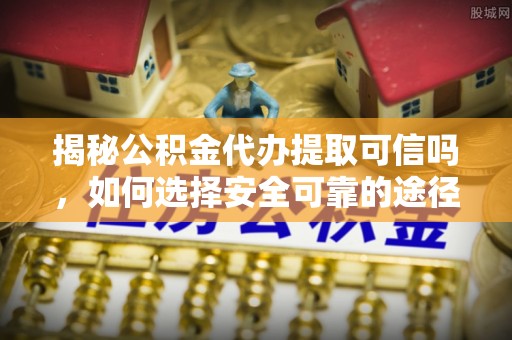 新密揭秘公积金代办提取可信吗，如何选择安全可靠的途径