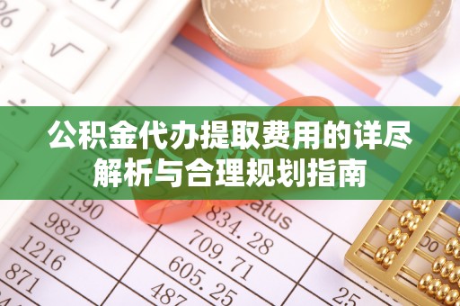 新密公积金代办提取费用的详尽解析与合理规划指南